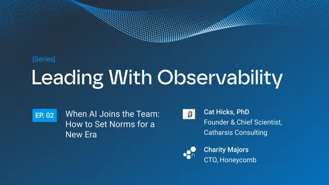 Slide for "Leading With Observability" series, Episode 2: "When AI Joins the Team: How to Set Norms for a New Era", featuring Cat Hicks, PhD and Charity Majors.