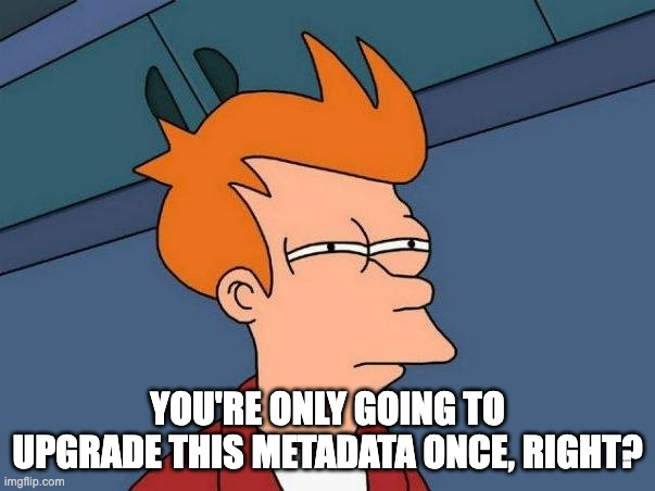 You're only going to upgrade this metadata once, right?
